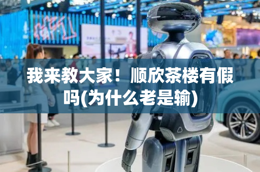我来教大家！顺欣茶楼有假吗(为什么老是输)