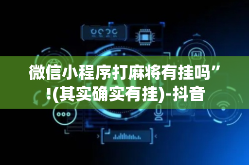 微信小程序打麻将有挂吗”!(其实确实有挂)-抖音