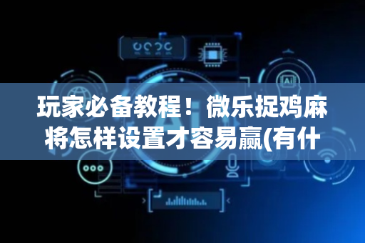 玩家必备教程！微乐捉鸡麻将怎样设置才容易赢(有什么能赢的方法)