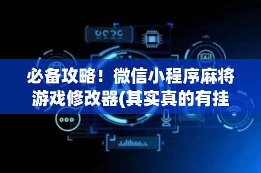 必备攻略！微信小程序麻将游戏修改器(其实真的有挂)