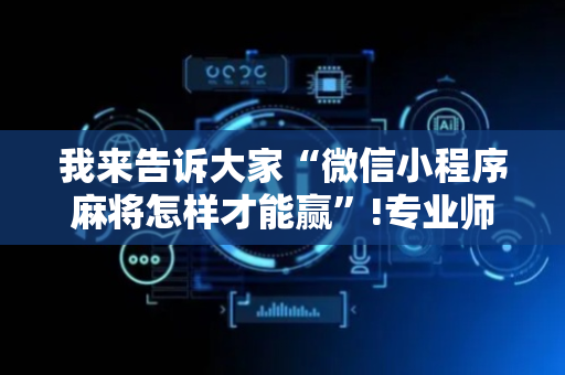 我来告诉大家“微信小程序麻将怎样才能赢”!专业师傅带你一起了解（详细教程）-抖音