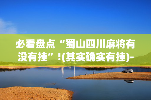 必看盘点“蜀山四川麻将有没有挂”!(其实确实有挂)-抖音