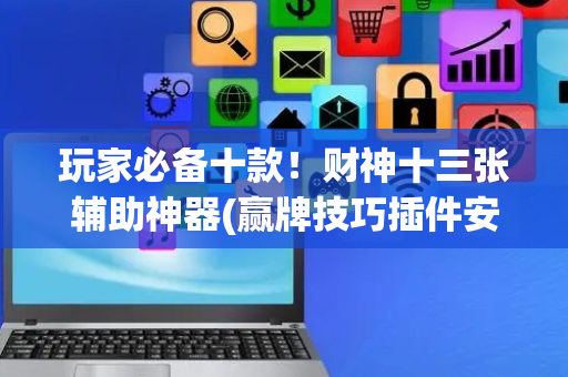 玩家必备十款！财神十三张辅助神器(赢牌技巧插件安装)