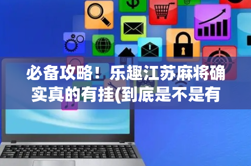 必备攻略！乐趣江苏麻将确实真的有挂(到底是不是有挂)