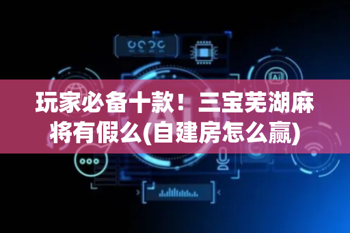 玩家必备十款！三宝芜湖麻将有假么(自建房怎么赢)