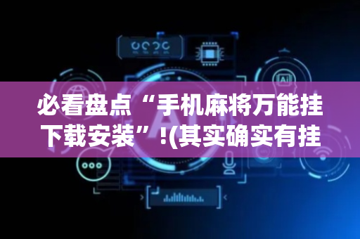 必看盘点“手机麻将万能挂下载安装”!(其实确实有挂)-抖音