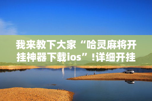 我来教下大家“哈灵麻将开挂神器下载ios”!详细开挂教程-抖音