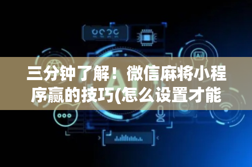 三分钟了解！微信麻将小程序赢的技巧(怎么设置才能赢)