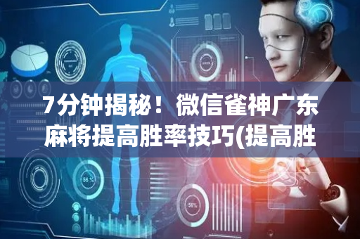 7分钟揭秘！微信雀神广东麻将提高胜率技巧(提高胜率办法)