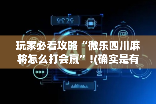 玩家必看攻略“微乐四川麻将怎么打会赢”!(确实是有挂)-抖音