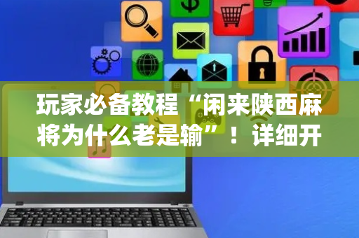 玩家必备教程“闲来陕西麻将为什么老是输”！详细开挂教程（确实真的有挂)-抖音