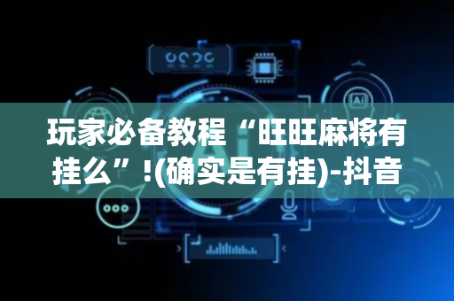 玩家必备教程“旺旺麻将有挂么”!(确实是有挂)-抖音