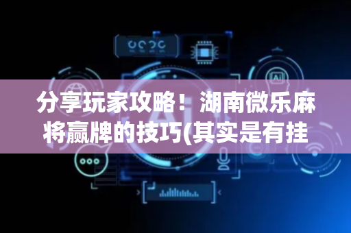 分享玩家攻略！湖南微乐麻将赢牌的技巧(其实是有挂的)