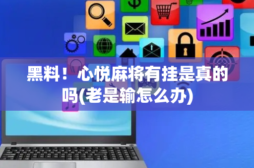 黑料！心悦麻将有挂是真的吗(老是输怎么办)