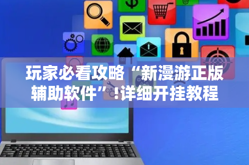 玩家必看攻略“新漫游正版辅助软件”!详细开挂教程-抖音