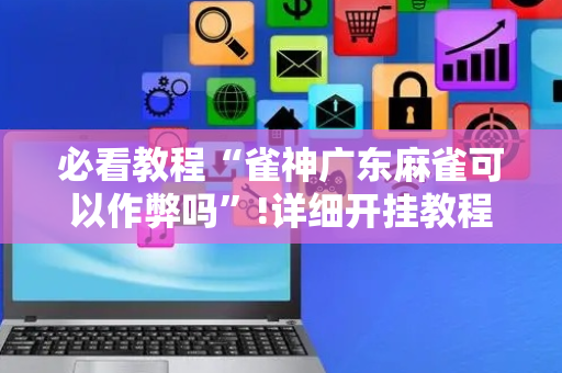 必看教程“雀神广东麻雀可以作弊吗”!详细开挂教程-抖音