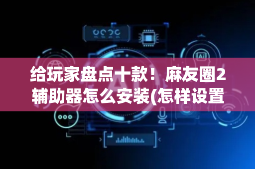 给玩家盘点十款！麻友圈2辅助器怎么安装(怎样设置拿好牌)