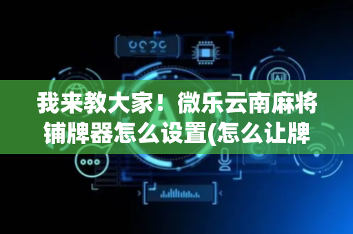 我来教大家！微乐云南麻将铺牌器怎么设置(怎么让牌更好)