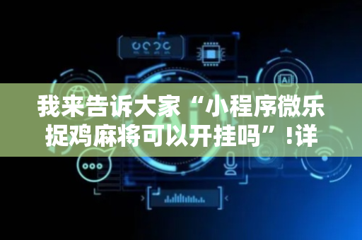 我来告诉大家“小程序微乐捉鸡麻将可以开挂吗”!详细开挂教程-抖音