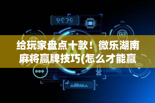 给玩家盘点十款！微乐湖南麻将赢牌技巧(怎么才能赢)