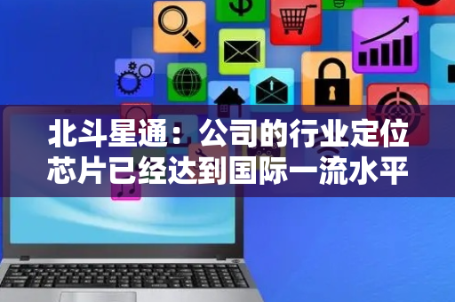 北斗星通：公司的行业定位芯片已经达到国际一流水平