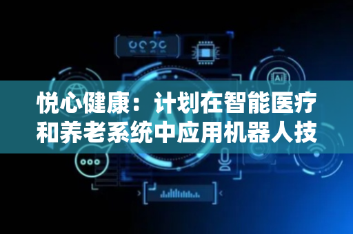悦心健康：计划在智能医疗和养老系统中应用机器人技术
