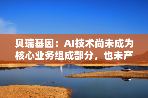 贝瑞基因：AI技术尚未成为核心业务组成部分，也未产生直接收入