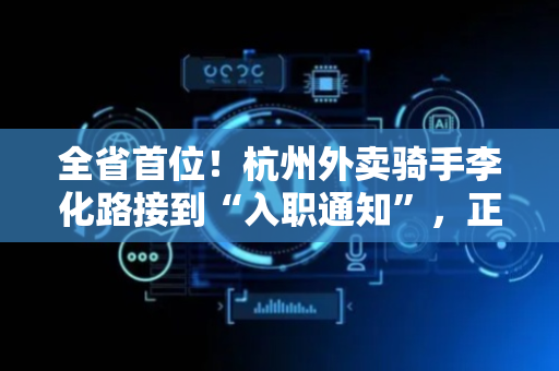 全省首位！杭州外卖骑手李化路接到“入职通知”，正式签劳动合同、缴纳五险一金！