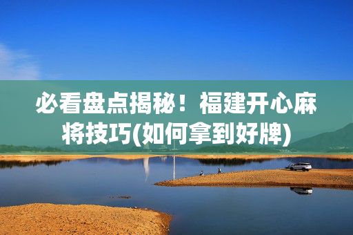 必看盘点揭秘！福建开心麻将技巧(如何拿到好牌)