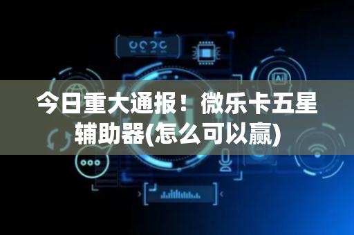 今日重大通报！微乐卡五星辅助器(怎么可以赢)