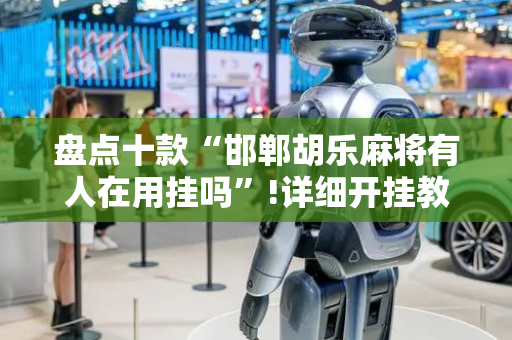 盘点十款“邯郸胡乐麻将有人在用挂吗”!详细开挂教程-抖音