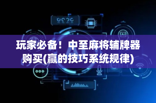 玩家必备！中至麻将辅牌器购买(赢的技巧系统规律)