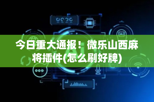 今日重大通报！微乐山西麻将插件(怎么刷好牌)