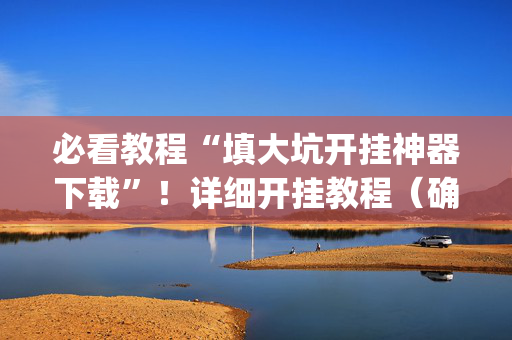 必看教程“填大坑开挂神器下载”！详细开挂教程（确实真的有挂)-抖音