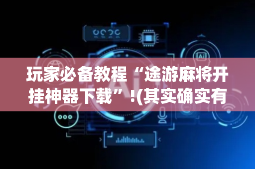 玩家必备教程“途游麻将开挂神器下载”!(其实确实有挂)-抖音