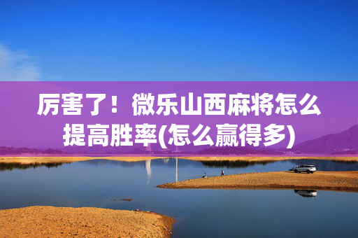 厉害了！微乐山西麻将怎么提高胜率(怎么赢得多)