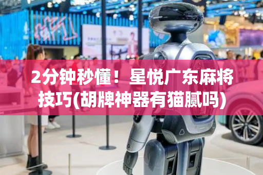 2分钟秒懂！星悦广东麻将技巧(胡牌神器有猫腻吗)