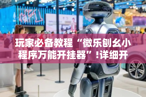 玩家必备教程“微乐刨幺小程序万能开挂器”!详细开挂教程-抖音