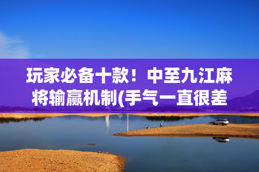 玩家必备十款！中至九江麻将输赢机制(手气一直很差)