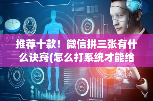 推荐十款！微信拼三张有什么诀窍(怎么打系统才能给好牌)
