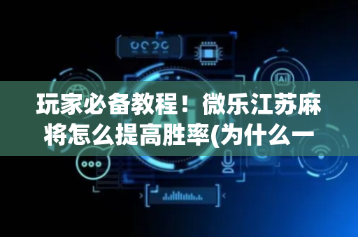 玩家必备教程！微乐江苏麻将怎么提高胜率(为什么一直输)