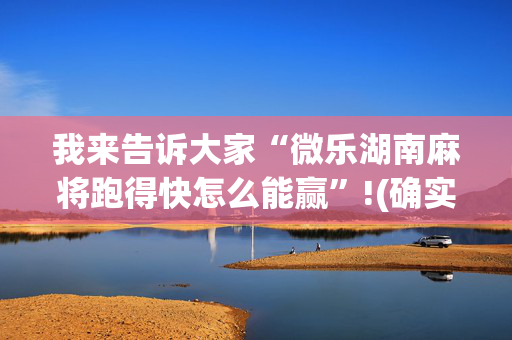 我来告诉大家“微乐湖南麻将跑得快怎么能赢”!(确实是有挂)-抖音