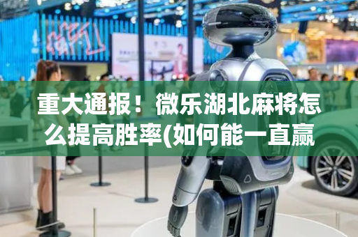重大通报！微乐湖北麻将怎么提高胜率(如何能一直赢)