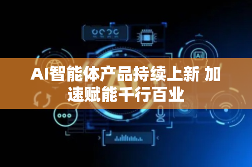 AI智能体产品持续上新 加速赋能千行百业