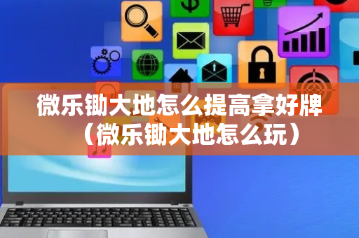 微乐锄大地怎么提高拿好牌（微乐锄大地怎么玩）