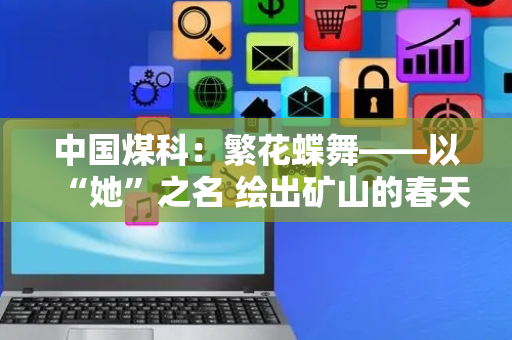 中国煤科：繁花蝶舞——以“她”之名 绘出矿山的春天