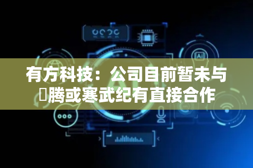 有方科技：公司目前暂未与昇腾或寒武纪有直接合作