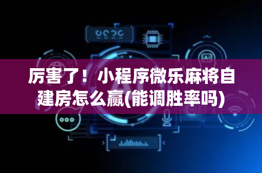 厉害了！小程序微乐麻将自建房怎么赢(能调胜率吗)