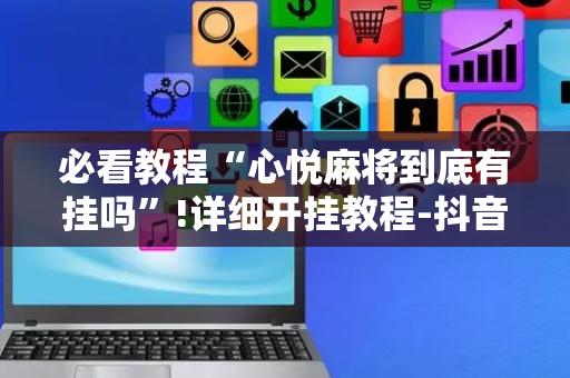 必看教程“心悦麻将到底有挂吗”!详细开挂教程-抖音