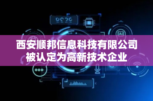 西安顺邦信息科技有限公司被认定为高新技术企业